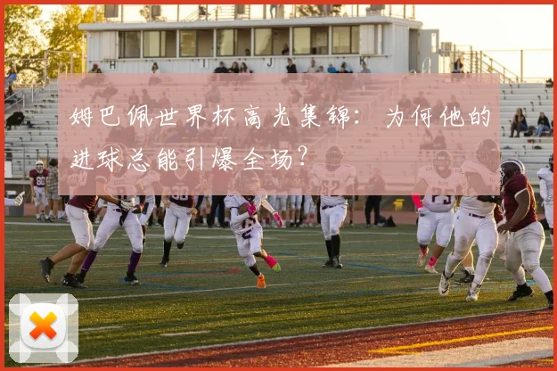姆巴佩世界杯高光集锦:为何他的进球总能引爆全场?