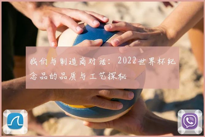 我们与制造商对话:2022世界杯纪念品的品质与工艺探秘