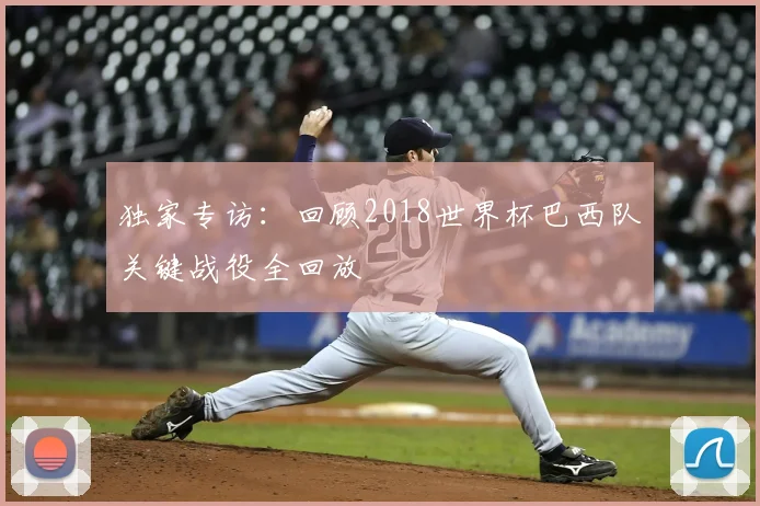 独家专访：回顾2018世界杯巴西队关键战役全回放
