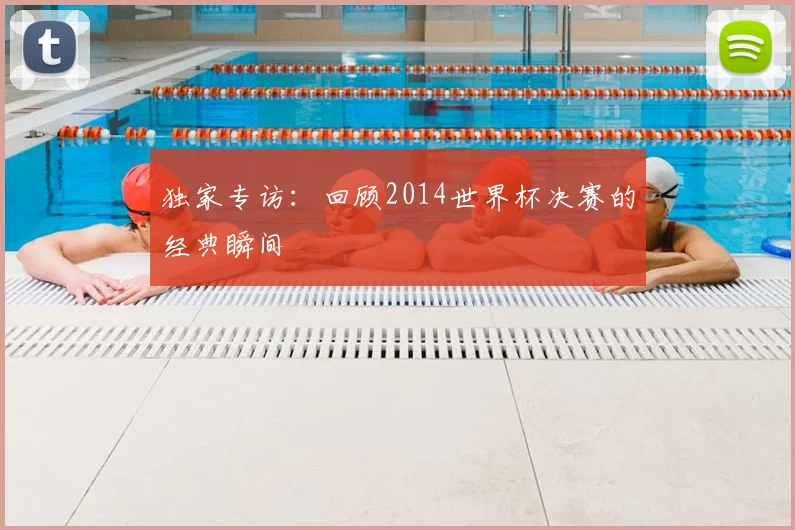 独家专访：回顾2014世界杯决赛的经典瞬间