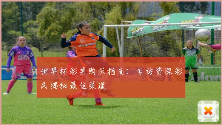 世界杯彩票购买指南：专访资深彩民揭秘最佳渠道