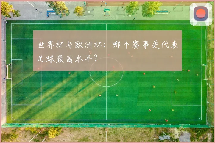 世界杯与欧洲杯:哪个赛事更代表足球最高水平?