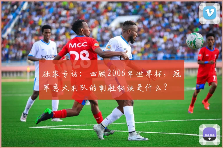 独家专访：回顾2006年世界杯，冠军意大利队的制胜秘诀是什么？