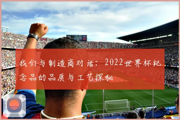 我们与制造商对话:2022世界杯纪念品的品质与工艺探秘