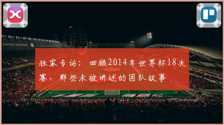 独家专访：回顾2014年世界杯18决赛，那些未被讲述的团队故事