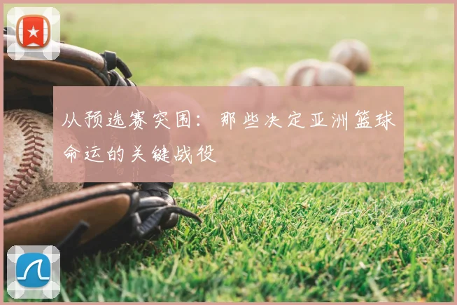 从预选赛突围:那些决定亚洲篮球命运的关键战役