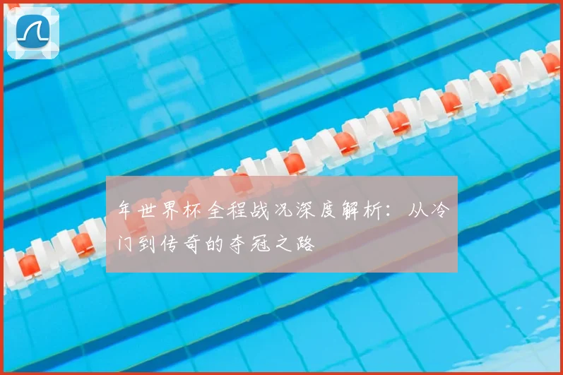 年世界杯全程战况深度解析:从冷门到传奇的夺冠之路