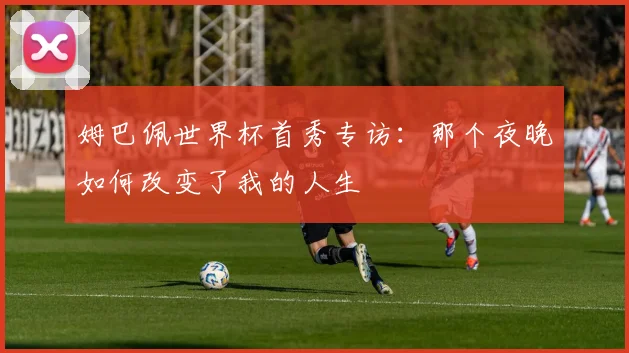 姆巴佩世界杯首秀专访:那个夜晚如何改变了我的人生