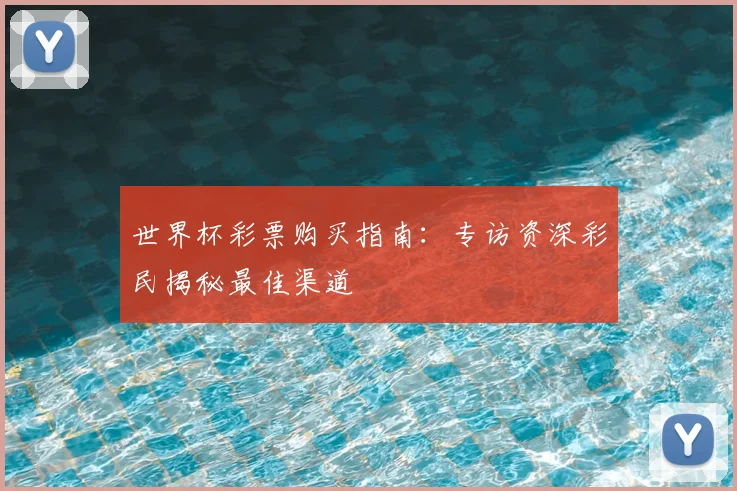 世界杯彩票购买指南：专访资深彩民揭秘最佳渠道