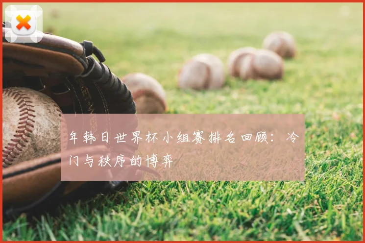 年韩日世界杯小组赛排名回顾:冷门与秩序的博弈