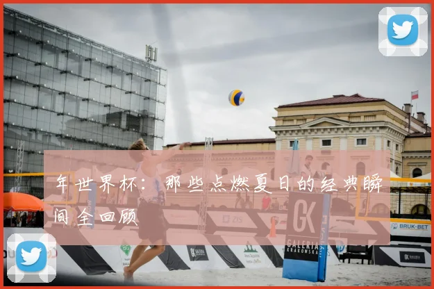 年世界杯：那些点燃夏日的经典瞬间全回顾