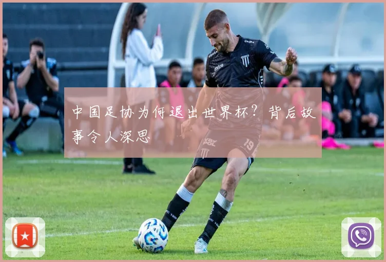 中国足协为何退出世界杯?背后故事令人深思