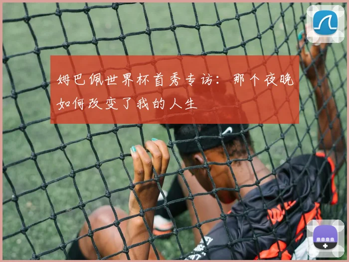 姆巴佩世界杯首秀专访：那个夜晚如何改变了我的人生