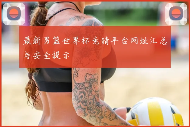 最新男篮世界杯竞猜平台网址汇总与安全提示