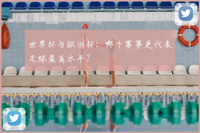 世界杯与欧洲杯：哪个赛事更代表足球最高水平？