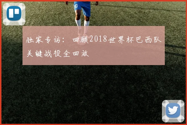 独家专访：回顾2018世界杯巴西队关键战役全回放