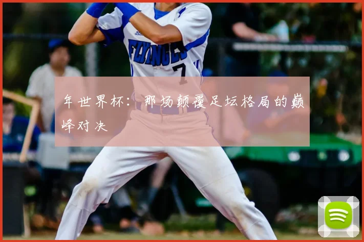 年世界杯：那场颠覆足坛格局的巅峰对决