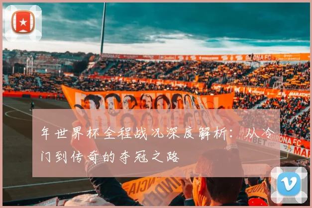 年世界杯全程战况深度解析:从冷门到传奇的夺冠之路