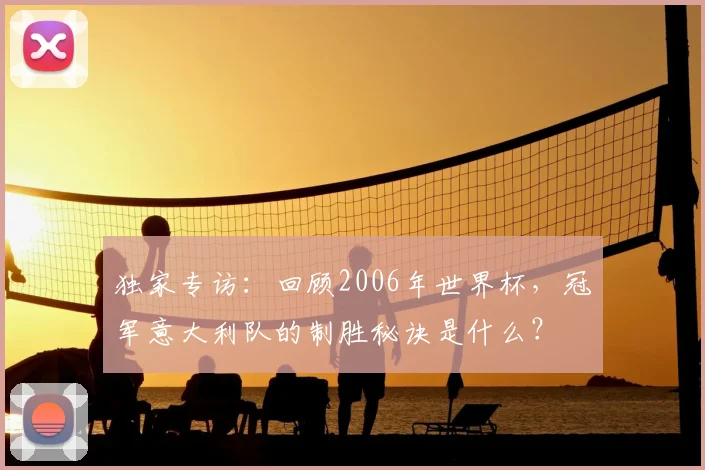 独家专访：回顾2006年世界杯，冠军意大利队的制胜秘诀是什么？