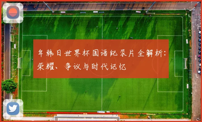 年韩日世界杯国语纪录片全解析：荣耀、争议与时代记忆