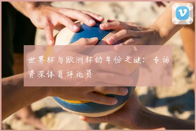 世界杯与欧洲杯的年份之谜:专访资深体育评论员
