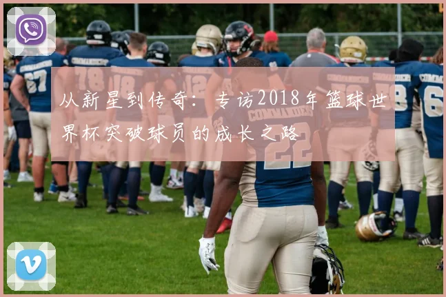 从新星到传奇：专访2018年篮球世界杯突破球员的成长之路