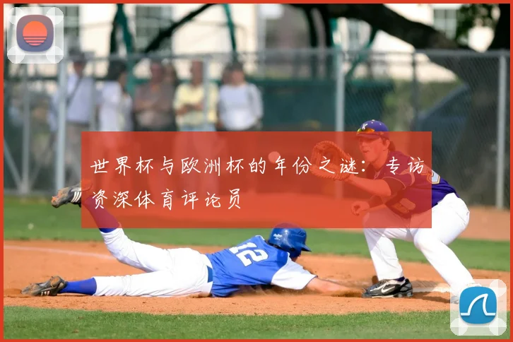 世界杯与欧洲杯的年份之谜:专访资深体育评论员