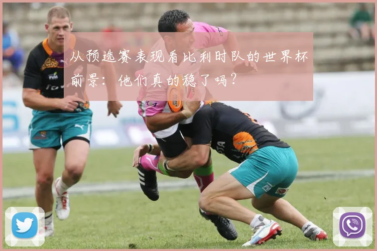 从预选赛表现看比利时队的世界杯前景:他们真的稳了吗?