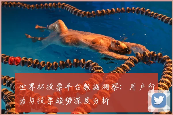 世界杯投票平台数据洞察:用户行为与投票趋势深度分析