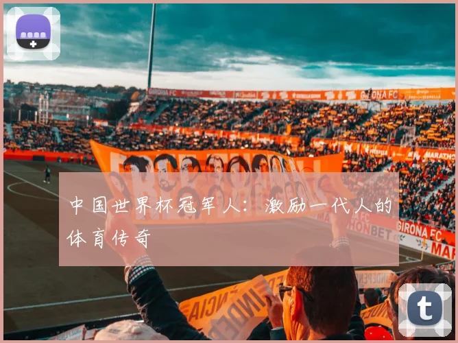 中国世界杯冠军人：激励一代人的体育传奇