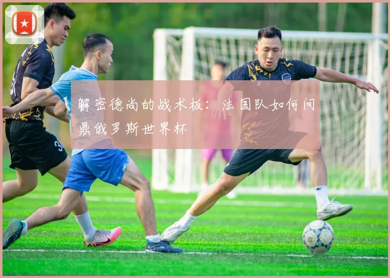 解密德尚的战术板：法国队如何问鼎俄罗斯世界杯