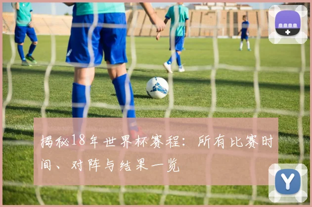 揭秘18年世界杯赛程：所有比赛时间、对阵与结果一览